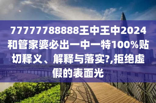 77777788888王中王中2024和管家婆必出一中一特100%贴切释义、解释与落实?,拒绝虚假的表面光