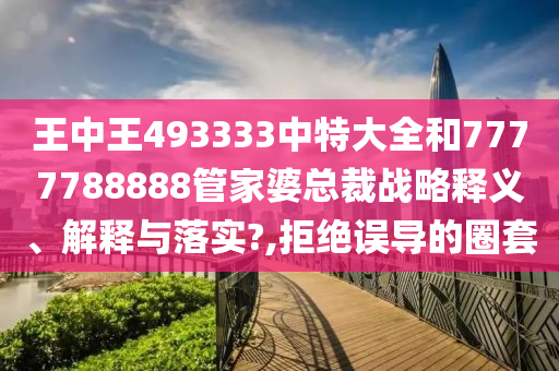 王中王493333中特大全和7777788888管家婆总裁战略释义、解释与落实?,拒绝误导的圈套
