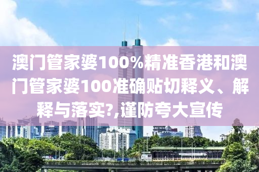 澳门管家婆100%精准香港和澳门管家婆100准确贴切释义、解释与落实?,谨防夸大宣传