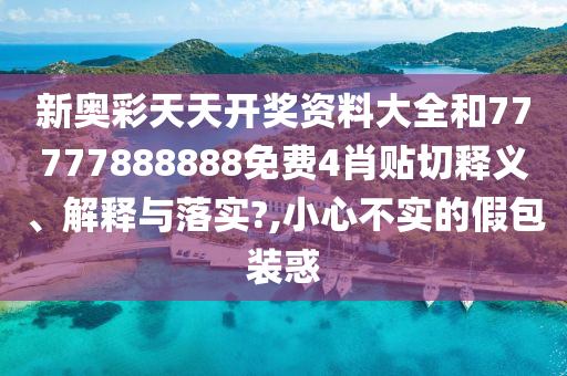新奥彩天天开奖资料大全和77777888888免费4肖贴切释义、解释与落实?,小心不实的假包装惑
