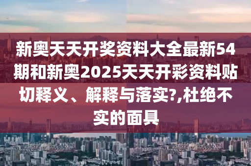 新奥天天开奖资料大全最新54期和新奥2025天天开彩资料贴切释义、解释与落实?,杜绝不实的面具