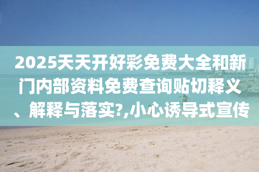 2025天天开好彩免费大全和新门内部资料免费查询贴切释义、解释与落实?,小心诱导式宣传