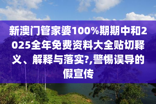 新澳门管家婆100%期期中和2025全年免费资料大全贴切释义、解释与落实?,警惕误导的假宣传