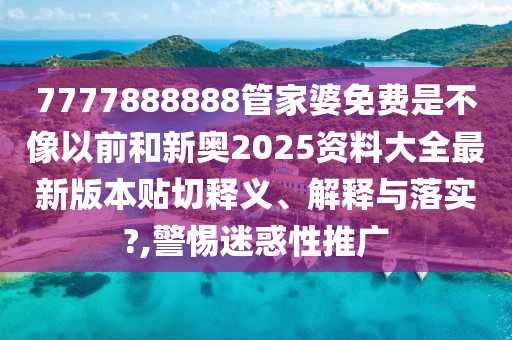 7777888888管家婆免费是不像以前和新奥2025资料大全最新版本贴切释义、解释与落实?,警惕迷惑性推广