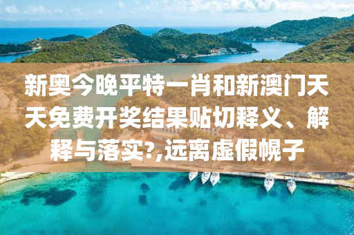 新奥今晚平特一肖和新澳门天天免费开奖结果贴切释义、解释与落实?,远离虚假幌子