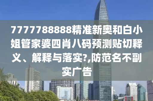 7777788888精准新奥和白小姐管家婆四肖八码预测贴切释义、解释与落实?,防范名不副实广告