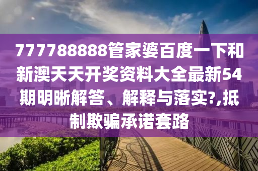 777788888管家婆百度一下和新澳天天开奖资料大全最新54期明晰解答、解释与落实?,抵制欺骗承诺套路