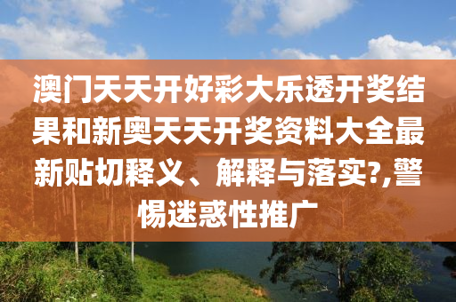 澳门天天开好彩大乐透开奖结果和新奥天天开奖资料大全最新贴切释义、解释与落实?,警惕迷惑性推广