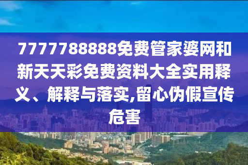 7777788888免费管家婆网和新天天彩免费资料大全实用释义、解释与落实,留心伪假宣传危害