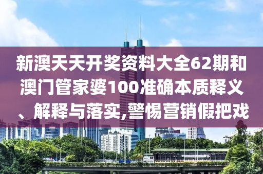 新澳天天开奖资料大全62期和澳门管家婆100准确本质释义、解释与落实,警惕营销假把戏