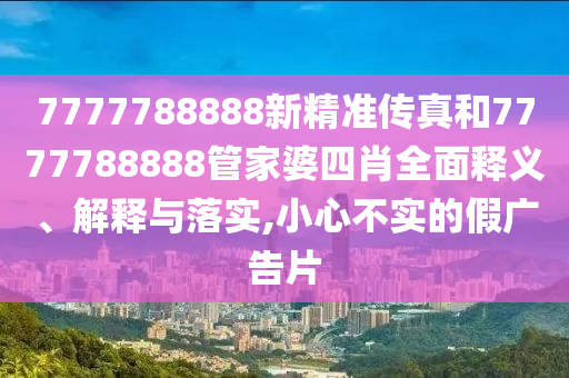 7777788888新精准传真和7777788888管家婆四肖全面释义、解释与落实,小心不实的假广告片