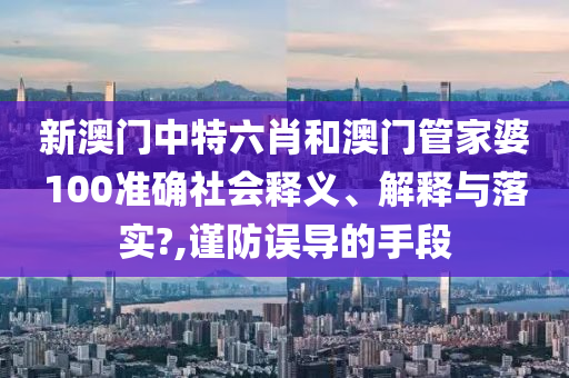 新澳门中特六肖和澳门管家婆100准确社会释义、解释与落实?,谨防误导的手段