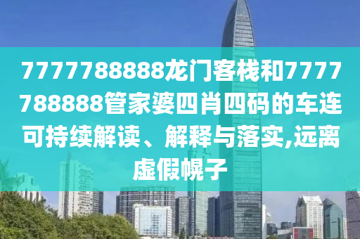 7777788888龙门客栈和7777788888管家婆四肖四码的车连可持续解读、解释与落实,远离虚假幌子