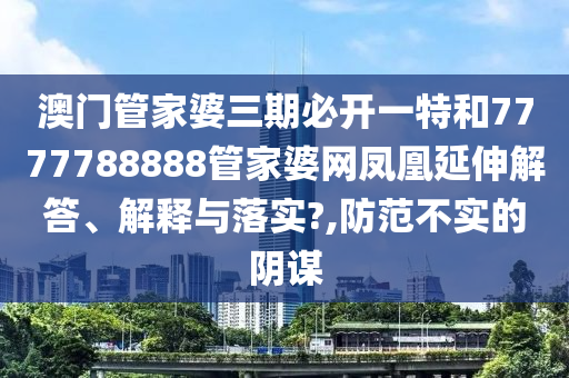 澳门管家婆三期必开一特和7777788888管家婆网凤凰延伸解答、解释与落实?,防范不实的阴谋