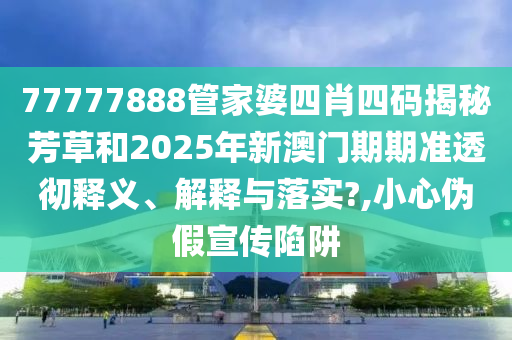77777888管家婆四肖四码揭秘芳草和2025年新澳门期期准透彻释义、解释与落实?,小心伪假宣传陷阱