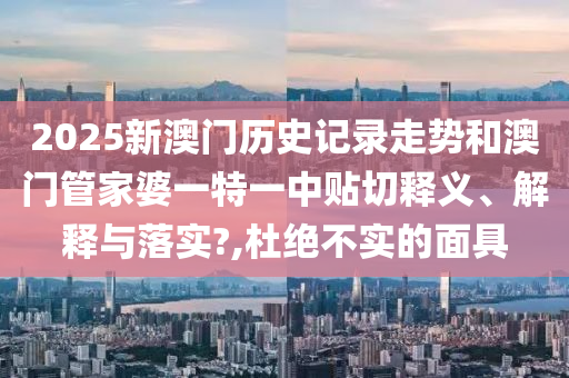 2025新澳门历史记录走势和澳门管家婆一特一中贴切释义、解释与落实?,杜绝不实的面具