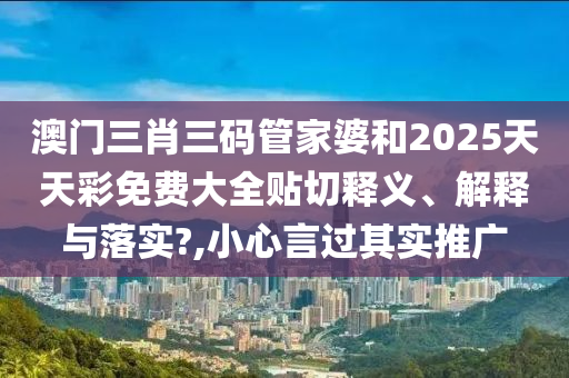 澳门三肖三码管家婆和2025天天彩免费大全贴切释义、解释与落实?,小心言过其实推广