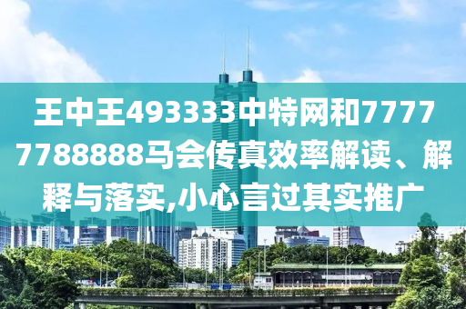 王中王493333中特网和77777788888马会传真效率解读、解释与落实,小心言过其实推广