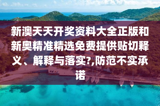 新澳天天开奖资料大全正版和新奥精准精选免费提供贴切释义、解释与落实?,防范不实承诺