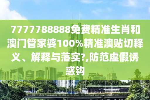 7777788888免费精准生肖和澳门管家婆100%精准澳贴切释义、解释与落实?,防范虚假诱惑钩
