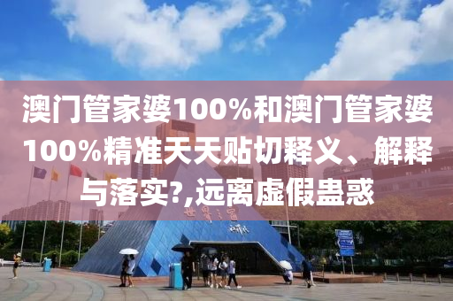 澳门管家婆100%和澳门管家婆100%精准天天贴切释义、解释与落实?,远离虚假蛊惑