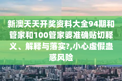 新澳天天开奖资料大全94期和管家和100管家婆准确贴切释义、解释与落实?,小心虚假蛊惑风险