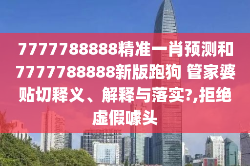 7777788888精准一肖预测和7777788888新版跑狗 管家婆贴切释义、解释与落实?,拒绝虚假噱头