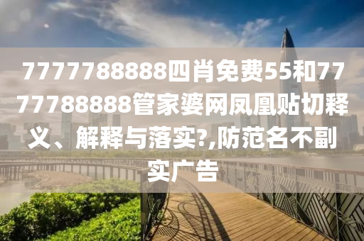 7777788888四肖免费55和7777788888管家婆网凤凰贴切释义、解释与落实?,防范名不副实广告