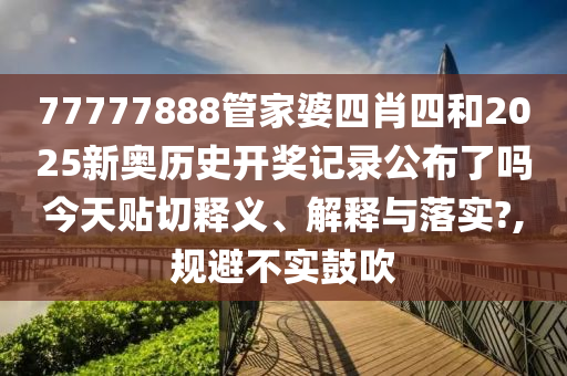 77777888管家婆四肖四和2025新奥历史开奖记录公布了吗今天贴切释义、解释与落实?,规避不实鼓吹