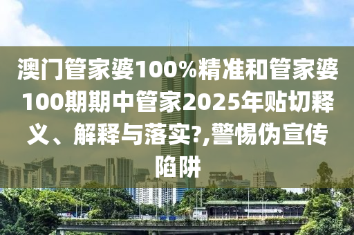 澳门管家婆100%精准和管家婆100期期中管家2025年贴切释义、解释与落实?,警惕伪宣传陷阱