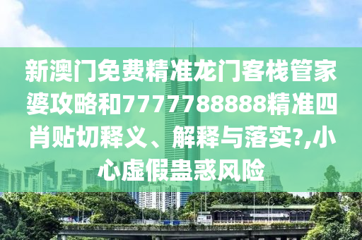 新澳门免费精准龙门客栈管家婆攻略和7777788888精准四肖贴切释义、解释与落实?,小心虚假蛊惑风险
