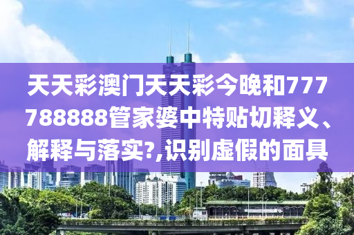 天天彩澳门天天彩今晚和777788888管家婆中特贴切释义、解释与落实?,识别虚假的面具