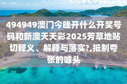 494949澳门今晚开什么开奖号码和新澳天天彩2025芳草地贴切释义、解释与落实?,抵制夸张的噱头