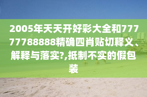 2005年天天开好彩大全和77777788888精确四肖贴切释义、解释与落实?,抵制不实的假包装