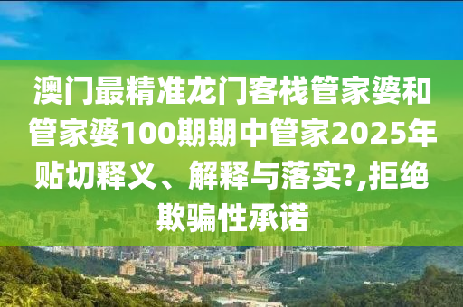 澳门最精准龙门客栈管家婆和管家婆100期期中管家2025年贴切释义、解释与落实?,拒绝欺骗性承诺
