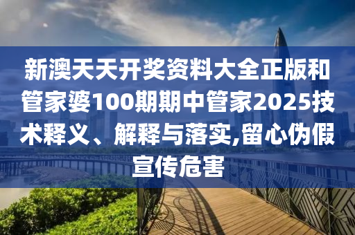 新澳天天开奖资料大全正版和管家婆100期期中管家2025技术释义、解释与落实,留心伪假宣传危害