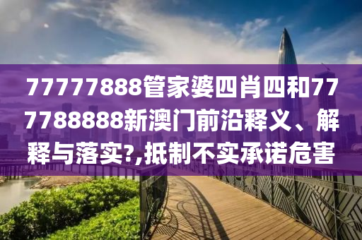 77777888管家婆四肖四和777788888新澳门前沿释义、解释与落实?,抵制不实承诺危害