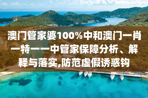 澳门管家婆100%中和澳门一肖一特一一中管家保障分析、解释与落实,防范虚假诱惑钩