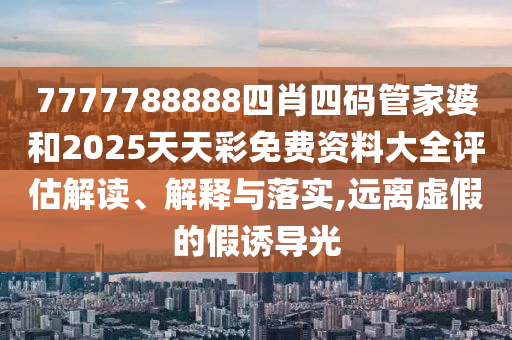 7777788888四肖四码管家婆和2025天天彩免费资料大全评估解读、解释与落实,远离虚假的假诱导光