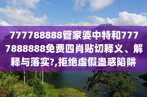 777788888管家婆中特和7777888888免费四肖贴切释义、解释与落实?,拒绝虚假蛊惑陷阱