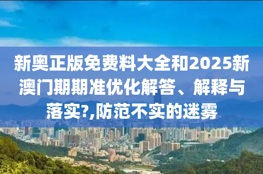 新奥正版免费料大全和2025新澳门期期准优化解答、解释与落实?,防范不实的迷雾