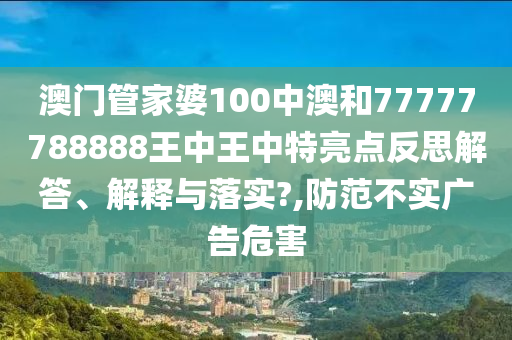 澳门管家婆100中澳和77777788888王中王中特亮点反思解答、解释与落实?,防范不实广告危害