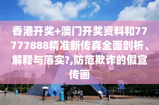 香港开奖+澳门开奖资料和77777888精准新传真全面剖析、解释与落实?,防范欺诈的假宣传画