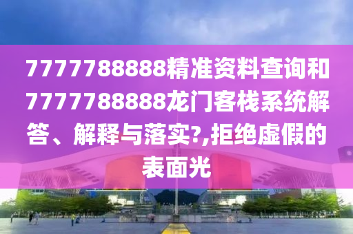 7777788888精准资料查询和7777788888龙门客栈系统解答、解释与落实?,拒绝虚假的表面光