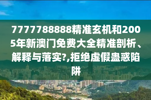 7777788888精准玄机和2005年新澳门免费大全精准剖析、解释与落实?,拒绝虚假蛊惑陷阱