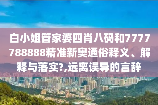白小姐管家婆四肖八码和7777788888精准新奥通俗释义、解释与落实?,远离误导的言辞