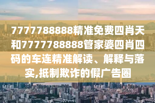 7777788888精准免费四肖天和7777788888管家婆四肖四码的车连精准解读、解释与落实,抵制欺诈的假广告圈