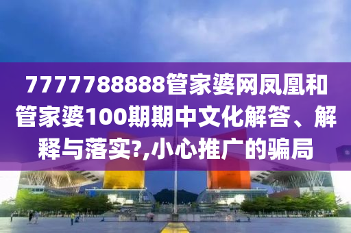 7777788888管家婆网凤凰和管家婆100期期中文化解答、解释与落实?,小心推广的骗局