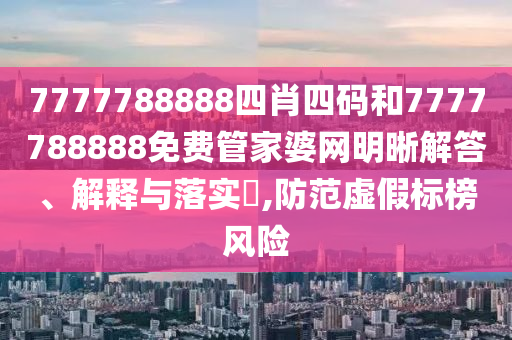 7777788888四肖四码和7777788888免费管家婆网明晰解答、解释与落实​,防范虚假标榜风险