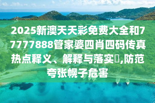 2025新澳天天彩免费大全和77777888管家婆四肖四码传真热点释义、解释与落实​,防范夸张幌子危害